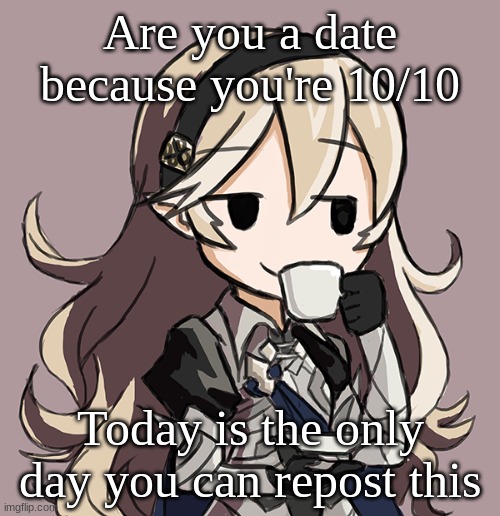 Corrin sipping tea | Are you a date because you're 10/10; Today is the only day you can repost this | image tagged in corrin sipping tea | made w/ Imgflip meme maker