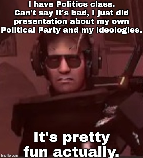 I have Politics class. Can't say it's bad, I just did presentation about my own Political Party and my ideologies. It's pretty fun actually. | made w/ Imgflip meme maker