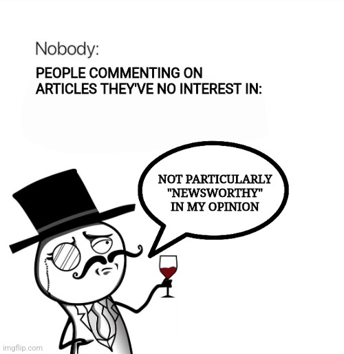 Newsworthy | PEOPLE COMMENTING ON ARTICLES THEY'VE NO INTEREST IN:; NOT PARTICULARLY
"NEWSWORTHY"
IN MY OPINION | image tagged in nobody,fun | made w/ Imgflip meme maker