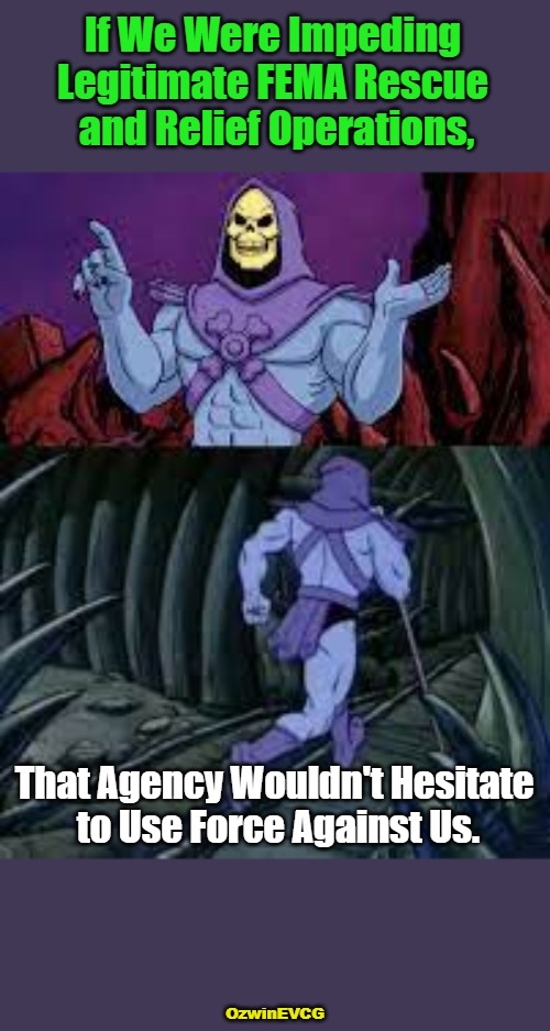 Facing Every Major Agency | If We Were Impeding 

Legitimate FEMA Rescue 

and Relief Operations, That Agency Wouldn't Hesitate 

to Use Force Against Us. OzwinEVCG | image tagged in skeletor until next time,hurricanes,hypocrisy,government corruption,double standard,real talk | made w/ Imgflip meme maker