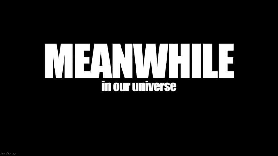 Meanwhile in our universe | image tagged in meanwhile in our universe | made w/ Imgflip meme maker