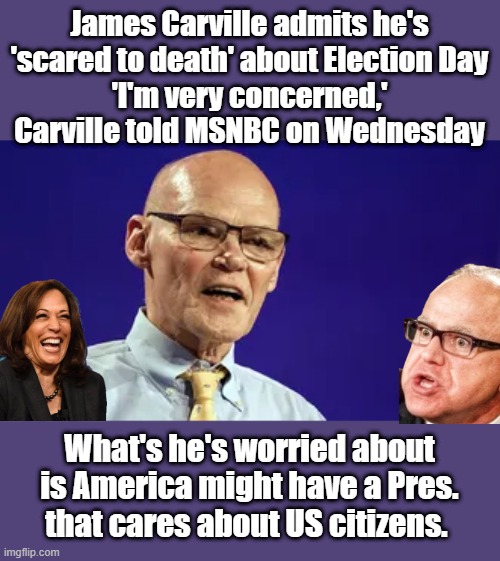 Carville is as goofey as WALZ is. | James Carville admits he's 'scared to death' about Election Day
'I'm very concerned,' Carville told MSNBC on Wednesday; What's he's worried about is America might have a Pres. that cares about US citizens. | made w/ Imgflip meme maker