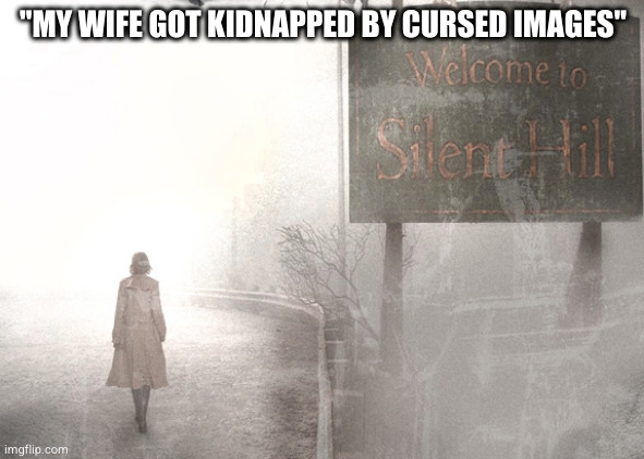 Nobody: The Silent Hill Plot | "MY WIFE GOT KIDNAPPED BY CURSED IMAGES" | image tagged in welcome to silent hill,cursed image,silent hill,horror | made w/ Imgflip meme maker