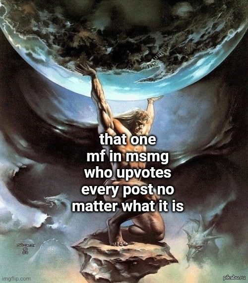 Atlas holding earth | that one mf in msmg who upvotes every post no matter what it is | image tagged in atlas holding earth | made w/ Imgflip meme maker