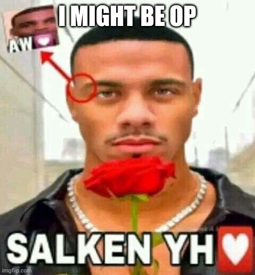 salken yh | I MIGHT BE OP | image tagged in salken yh | made w/ Imgflip meme maker