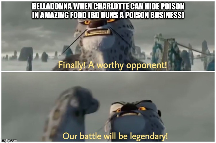 Oh, BD. | BELLADONNA WHEN CHARLOTTE CAN HIDE POISON IN AMAZING FOOD (BD RUNS A POISON BUSINESS) | image tagged in our battle will be legendary,ocs | made w/ Imgflip meme maker