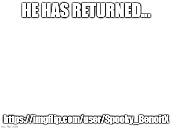 mass reporters assemble | HE HAS RETURNED... https://imgflip.com/user/Spooky_BenoitX | image tagged in blank white template | made w/ Imgflip meme maker