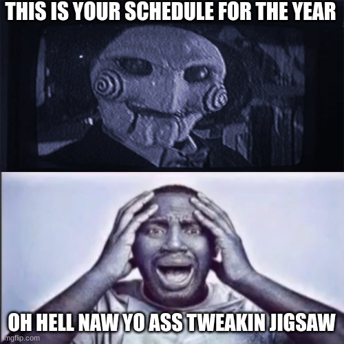 Aw hell naw, yo ass tweakin jigsaw! | THIS IS YOUR SCHEDULE FOR THE YEAR OH HELL NAW YO ASS TWEAKIN JIGSAW | image tagged in aw hell naw yo ass tweakin jigsaw | made w/ Imgflip meme maker