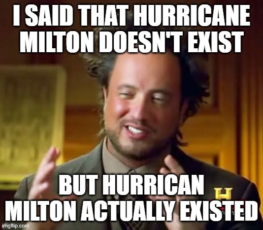 We knows it did hit Florida! | I SAID THAT HURRICANE MILTON DOESN'T EXIST; BUT HURRICAN MILTON ACTUALLY EXISTED | image tagged in memes,ancient aliens,hurricane,funny | made w/ Imgflip meme maker