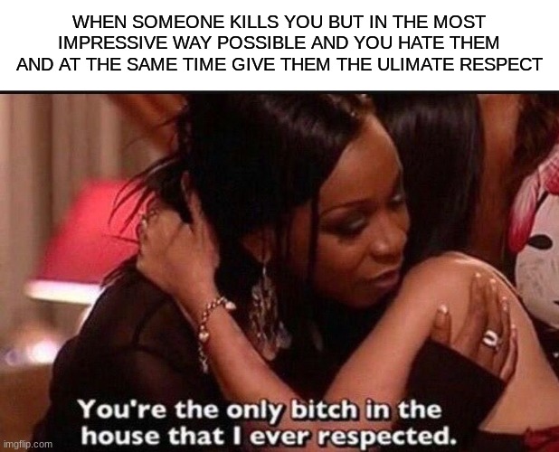 Listen if you crossmap 360 me, yk im raging but like massive respect good sir | WHEN SOMEONE KILLS YOU BUT IN THE MOST IMPRESSIVE WAY POSSIBLE AND YOU HATE THEM AND AT THE SAME TIME GIVE THEM THE ULIMATE RESPECT | image tagged in you're the only bitch in the house that i ever respected,gaming,video games,youtube | made w/ Imgflip meme maker