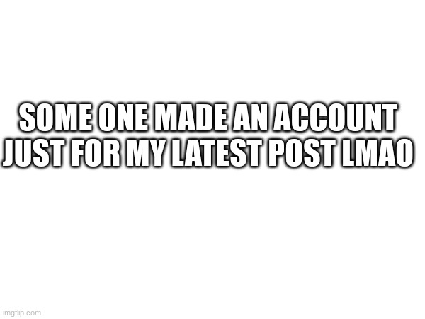 SOME ONE MADE AN ACCOUNT JUST FOR MY LATEST POST LMAO | made w/ Imgflip meme maker