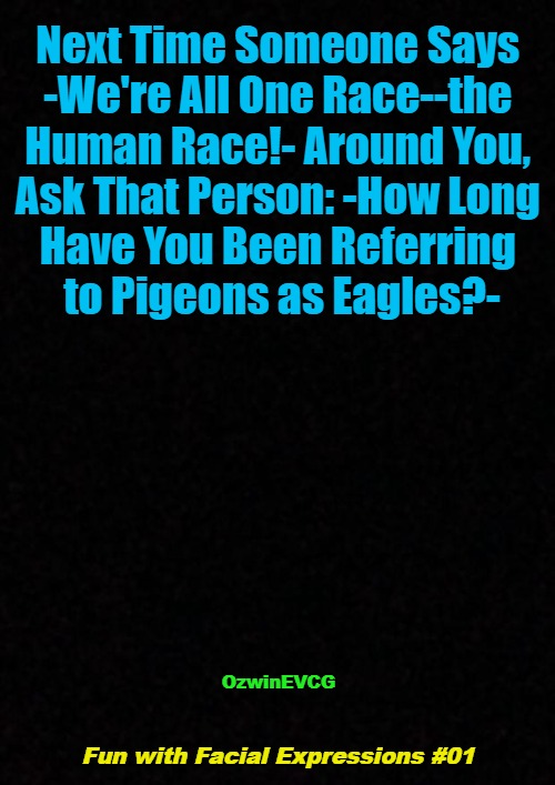 Fun with Facial Expressions #01 | Next Time Someone Says 

-We're All One Race--the 

Human Race!- Around You, 

Ask That Person: -How Long 

Have You Been Referring 

to Pigeons as Eagles?-; OzwinEVCG; Fun with Facial Expressions #01 | image tagged in celebrating,human,biodiversity,bird species,human species,invasion of the mind snatchers | made w/ Imgflip meme maker