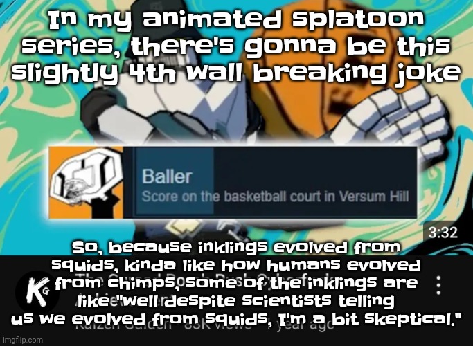 Lmoa | In my animated splatoon series, there's gonna be this slightly 4th wall breaking joke; So, because inklings evolved from squids, kinda like how humans evolved from chimps, some of the inklings are like "well despite scientists telling us we evolved from squids, I'm a bit skeptical." | image tagged in ballin rush cyberfunk | made w/ Imgflip meme maker