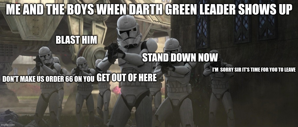 clone troopers | ME AND THE BOYS WHEN DARTH GREEN LEADER SHOWS UP; BLAST HIM; STAND DOWN NOW; I'M  SORRY SIR IT'S TIME FOR YOU TO LEAVE; GET OUT OF HERE; DON'T MAKE US ORDER 66 ON YOU | image tagged in clone troopers | made w/ Imgflip meme maker
