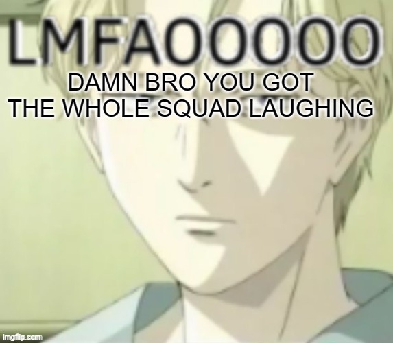 LMFAOOOO | DAMN BRO YOU GOT THE WHOLE SQUAD LAUGHING | image tagged in lmfaoooo | made w/ Imgflip meme maker