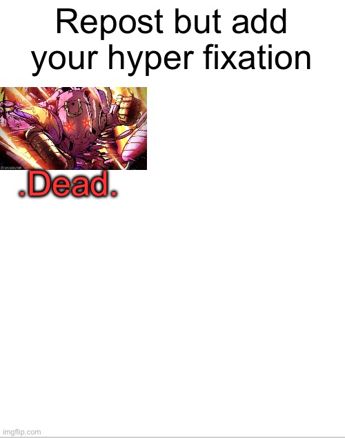 . | Repost but add your hyper fixation; .Dead. | image tagged in blank white template | made w/ Imgflip meme maker