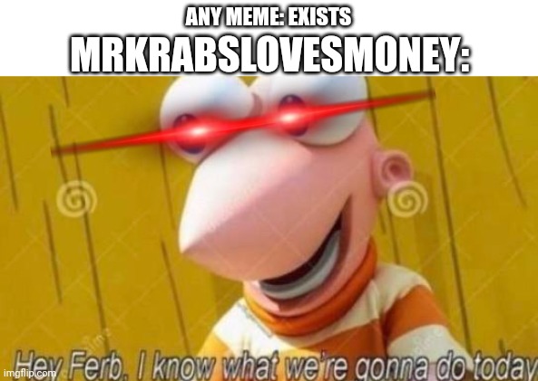 Hey Ferb | ANY MEME: EXISTS MRKRABSLOVESMONEY: | image tagged in hey ferb | made w/ Imgflip meme maker