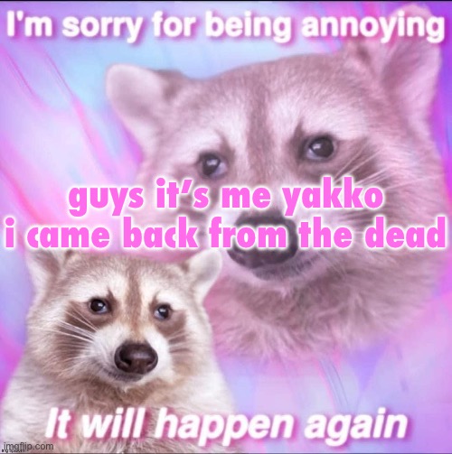 sorry for being annoying | guys it’s me yakko i came back from the dead | image tagged in sorry for being annoying | made w/ Imgflip meme maker