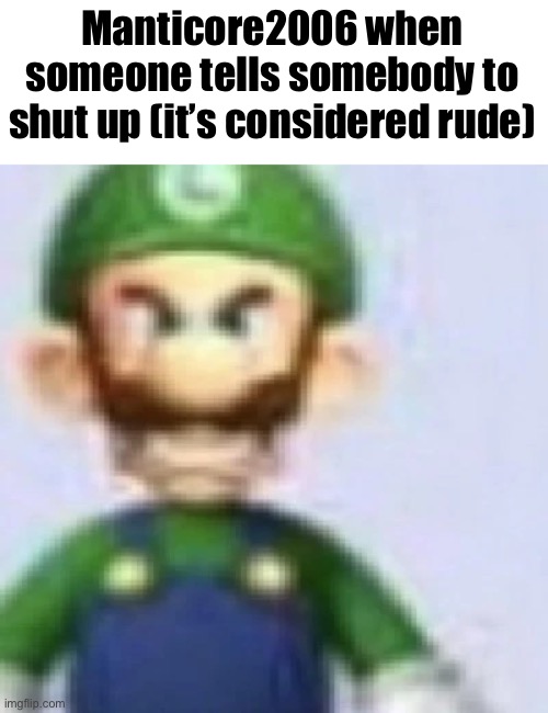 angry luigi | Manticore2006 when someone tells somebody to shut up (it’s considered rude) | image tagged in angry luigi | made w/ Imgflip meme maker