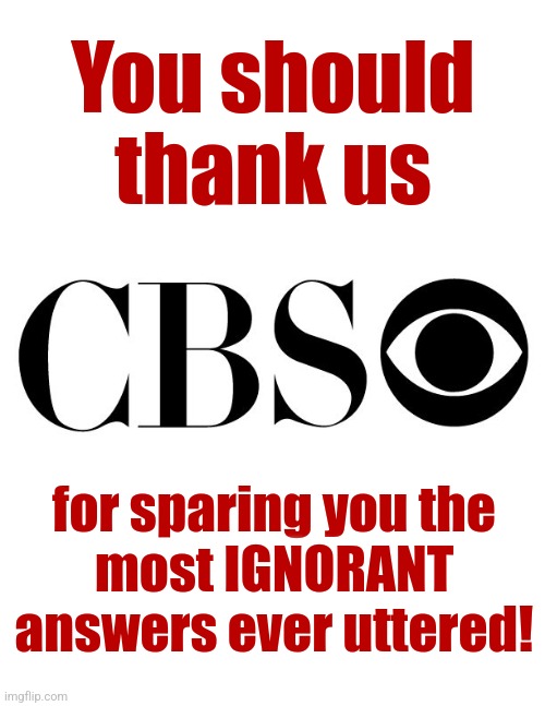 cbs | You should
thank us for sparing you the
most IGNORANT answers ever uttered! | image tagged in cbs | made w/ Imgflip meme maker