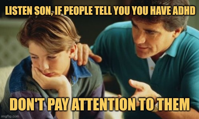 ADD Ad Dad | LISTEN SON, IF PEOPLE TELL YOU YOU HAVE ADHD; DON'T PAY ATTENTION TO THEM | image tagged in father son,adhd,picturepunches,memes,family,funniest memes | made w/ Imgflip meme maker