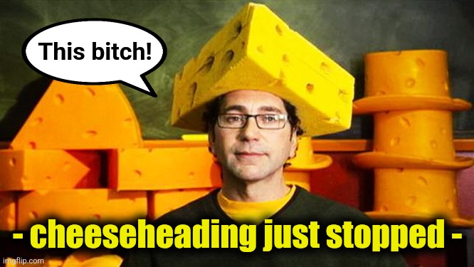 Loyal Cheesehead | This bitch! - cheeseheading just stopped - | image tagged in loyal cheesehead | made w/ Imgflip meme maker