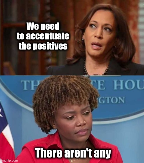 We need to accentuate the positives There aren't any | image tagged in kamala harris,karine jean-pierre | made w/ Imgflip meme maker