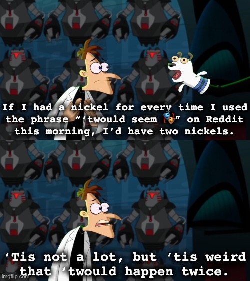 Behold! The Abbrevinator… inator! | If I had a nickel for every time I used
the phrase “‘twould seem 🎭” on Reddit
this morning, I’d have two nickels. ‘Tis not a lot, but ‘tis weird
that ‘twould happen twice. | image tagged in if i had a nickel for everytime,shakespeare,grammar,doofenshmirtz,wordplay,reddit | made w/ Imgflip meme maker