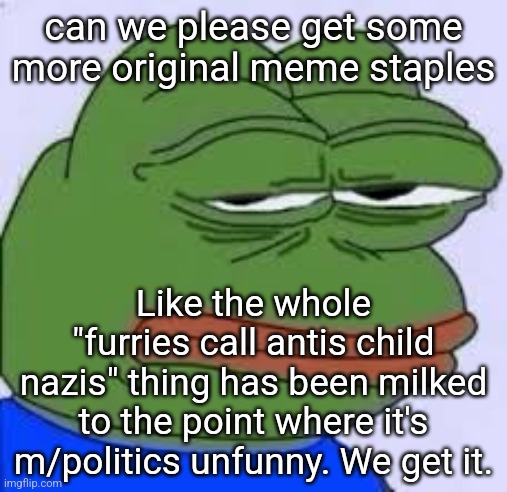 pepe tired of this | can we please get some more original meme staples; Like the whole "furries call antis child nazis" thing has been milked to the point where it's m/politics unfunny. We get it. | image tagged in pepe tired of this | made w/ Imgflip meme maker