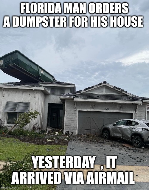 hurricane memes | FLORIDA MAN ORDERS A DUMPSTER FOR HIS HOUSE; YESTERDAY  , IT ARRIVED VIA AIRMAIL | image tagged in hurricane | made w/ Imgflip meme maker