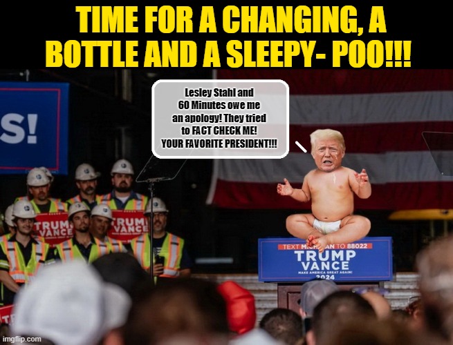 Diaper Don demands that CBS's 60 Minutes Apologize Or Face The Consequences! | TIME FOR A CHANGING, A BOTTLE AND A SLEEPY- POO!!! Lesley Stahl and 60 Minutes owe me an apology! They tried to FACT CHECK ME! YOUR FAVORITE PRESIDENT!!! | image tagged in donald trump memes,donald trump the clown,donald trump is an idiot,political humor | made w/ Imgflip meme maker