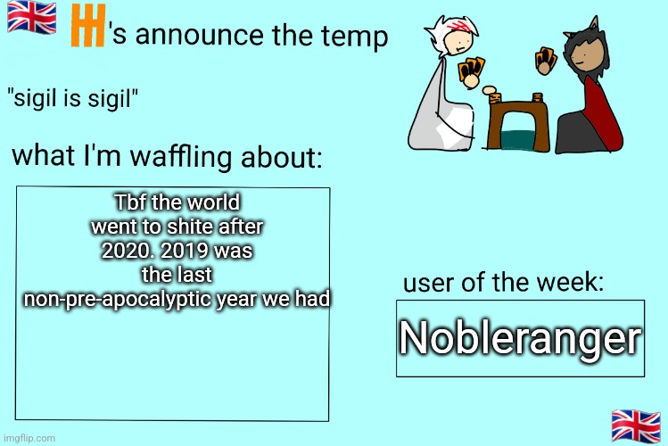 Xet/Flint announcement temp | Tbf the world went to shite after 2020. 2019 was the last non-pre-apocalyptic year we had; Nobleranger | image tagged in xet/flint announcement temp | made w/ Imgflip meme maker