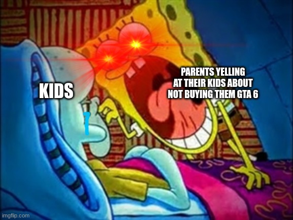 GTA 6.... | PARENTS YELLING AT THEIR KIDS ABOUT NOT BUYING THEM GTA 6; KIDS | image tagged in spongebob yelling | made w/ Imgflip meme maker