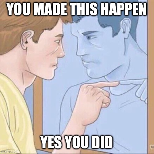 Pointing mirror guy | YOU MADE THIS HAPPEN; YES YOU DID | image tagged in pointing mirror guy | made w/ Imgflip meme maker