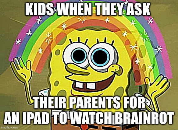 Brainrot with kids... | KIDS WHEN THEY ASK; THEIR PARENTS FOR AN IPAD TO WATCH BRAINROT | image tagged in memes,imagination spongebob | made w/ Imgflip meme maker