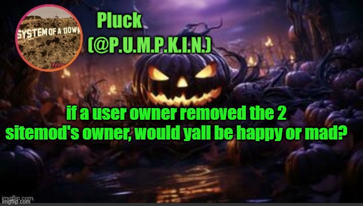 P.U.M.P.K.I.N. announcement (thanks corpse) | if a user owner removed the 2 sitemod's owner, would yall be happy or mad? | image tagged in p u m p k i n announcement thanks corpse | made w/ Imgflip meme maker