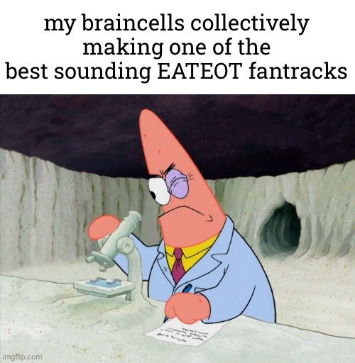 ​ | my braincells collectively making one of the best sounding EATEOT fantracks | made w/ Imgflip meme maker