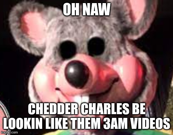 3am ahh moment | OH NAW; CHEDDER CHARLES BE LOOKIN LIKE THEM 3AM VIDEOS | image tagged in creepy chuck e cheese animatronic | made w/ Imgflip meme maker