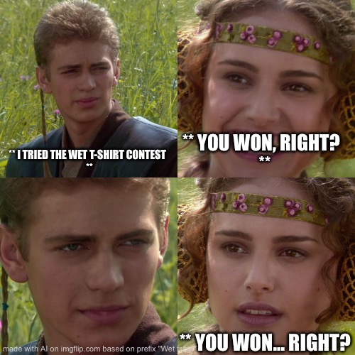 Anakin Padme 4 Panel | ** I TRIED THE WET T-SHIRT CONTEST  
**; ** YOU WON, RIGHT?  
**; ** YOU WON... RIGHT? | image tagged in anakin padme 4 panel | made w/ Imgflip meme maker