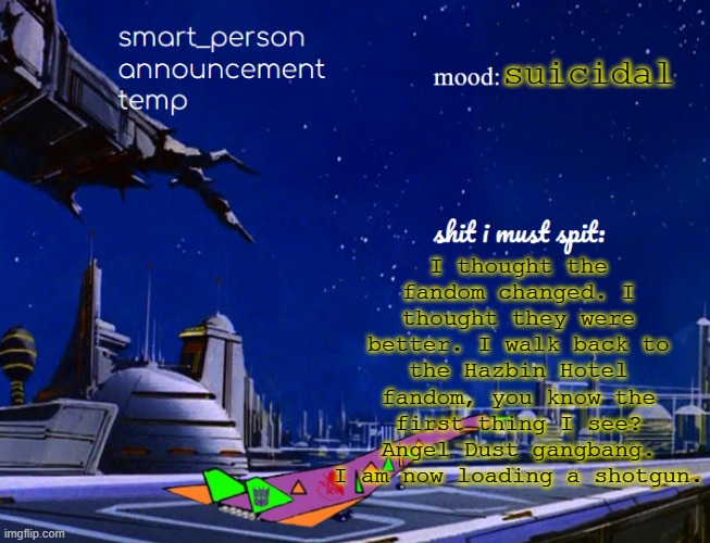 smart_person announcement temp | I thought the fandom changed. I thought they were better. I walk back to the Hazbin Hotel fandom, you know the first thing I see? Angel Dust gangbang. I am now loading a shotgun. suicidal | image tagged in smart_person announcement temp | made w/ Imgflip meme maker