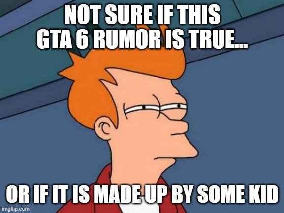 We want more details! | NOT SURE IF THIS GTA 6 RUMOR IS TRUE... OR IF IT IS MADE UP BY SOME KID | image tagged in memes,futurama fry | made w/ Imgflip meme maker