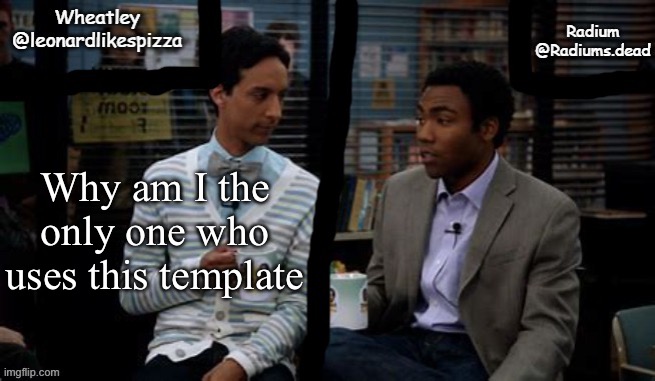 Radium and Wheatley shared template | Why am I the only one who uses this template | image tagged in radium and wheatley shared template | made w/ Imgflip meme maker