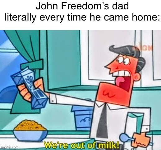 User slander #11 | John Freedom’s dad literally every time he came home: | image tagged in we're out of milk | made w/ Imgflip meme maker