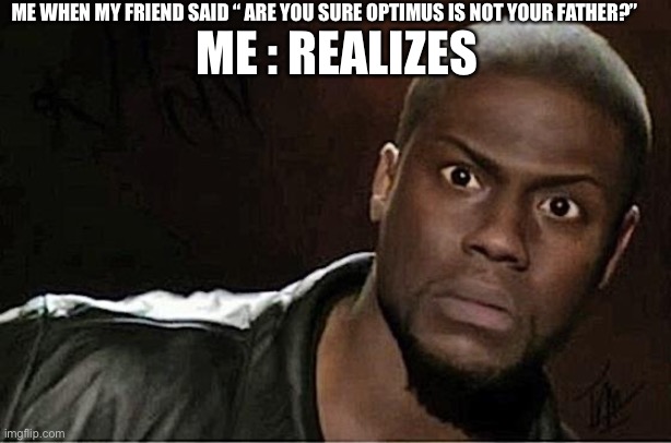 Kevin Hart Meme | ME WHEN MY FRIEND SAID “ ARE YOU SURE OPTIMUS IS NOT YOUR FATHER?”; ME : REALIZES | image tagged in memes,kevin hart | made w/ Imgflip meme maker