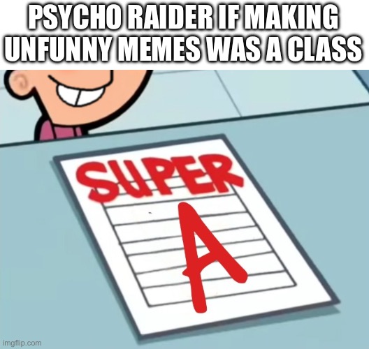 User slander #12 | PSYCHO RAIDER IF MAKING UNFUNNY MEMES WAS A CLASS | image tagged in super a | made w/ Imgflip meme maker