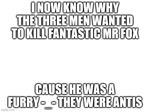 Fantastic Mr Fox... | I NOW KNOW WHY THE THREE MEN WANTED TO KILL FANTASTIC MR FOX; CAUSE HE WAS A FURRY -_- THEY WERE ANTIS | image tagged in idk | made w/ Imgflip meme maker