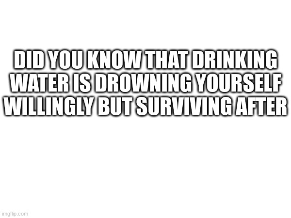 DID YOU KNOW THAT DRINKING WATER IS DROWNING YOURSELF WILLINGLY BUT SURVIVING AFTER | made w/ Imgflip meme maker