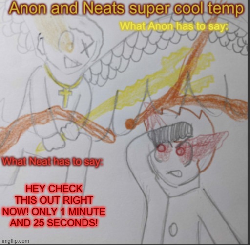 Anon and Neats super cool shared temp | HEY CHECK THIS OUT RIGHT NOW! ONLY 1 MINUTE AND 25 SECONDS! | image tagged in anon and neats super cool shared temp | made w/ Imgflip meme maker
