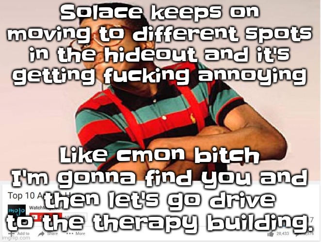 Like bro where tf is he??? | Solace keeps on moving to different spots in the hideout and it's getting fu​cking annoying; Like cmon bitch I'm gonna find you and then let's go drive to the therapy building. | image tagged in top 10 anime heroes | made w/ Imgflip meme maker