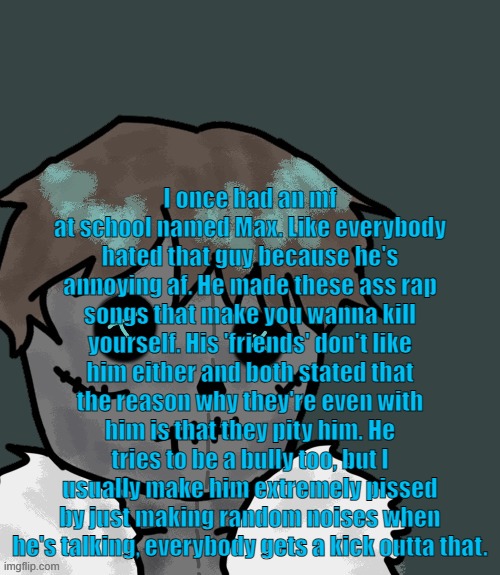 OsDe plush (thanks Disco) | I once had an mf at school named Max. Like everybody hated that guy because he's annoying af. He made these ass rap songs that make you wanna kill yourself. His 'friends' don't like him either and both stated that the reason why they're even with him is that they pity him. He tries to be a bully too, but I usually make him extremely pissed by just making random noises when he's talking, everybody gets a kick outta that. | image tagged in osde plush thanks disco | made w/ Imgflip meme maker